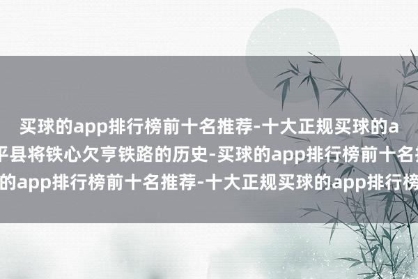 买球的app排行榜前十名推荐-十大正规买球的app排行榜推荐河北阜平县将铁心欠亨铁路的历史-买球的app排行榜前十名推荐-十大正规买球的app排行榜推荐