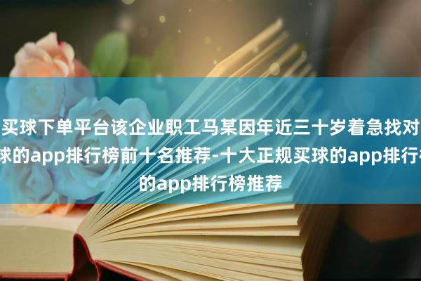 买球下单平台该企业职工马某因年近三十岁着急找对象-买球的app排行榜前十名推荐-十大正规买球的app排行榜推荐