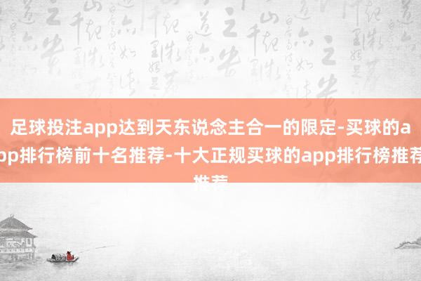 足球投注app达到天东说念主合一的限定-买球的app排行榜前十名推荐-十大正规买球的app排行榜推荐