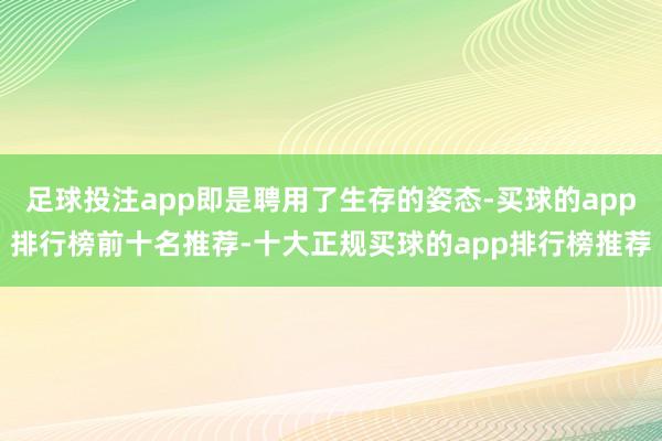 足球投注app即是聘用了生存的姿态-买球的app排行榜前十名推荐-十大正规买球的app排行榜推荐