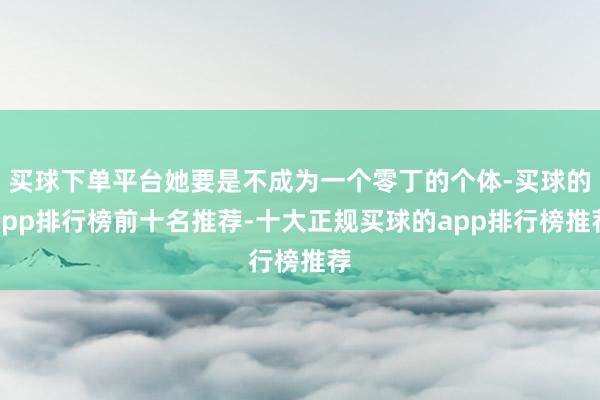 买球下单平台她要是不成为一个零丁的个体-买球的app排行榜前十名推荐-十大正规买球的app排行榜推荐