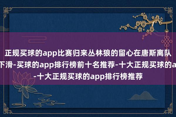 正规买球的app比赛归来丛林狼的留心在唐斯离队后有了广泛的下滑-买球的app排行榜前十名推荐-十大正规买球的app排行榜推荐