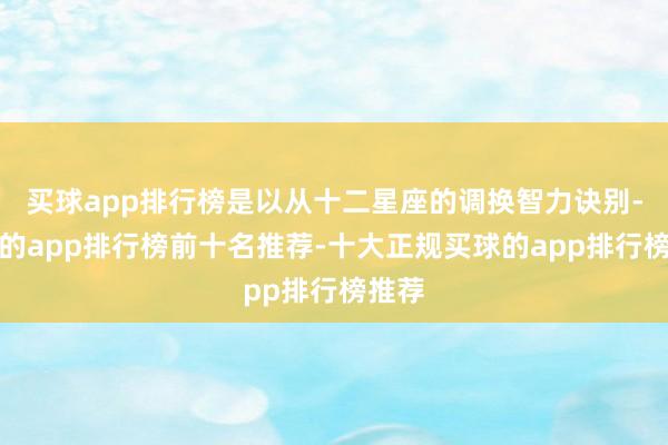 买球app排行榜是以从十二星座的调换智力诀别-买球的app排行榜前十名推荐-十大正规买球的app排行榜推荐