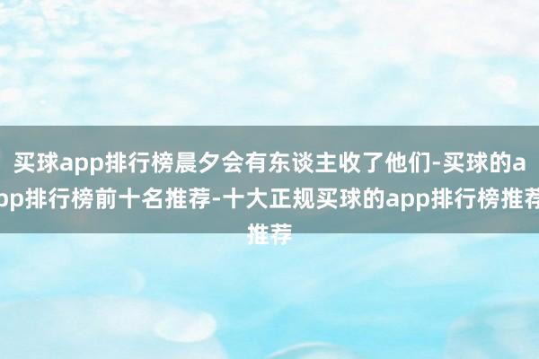 买球app排行榜晨夕会有东谈主收了他们-买球的app排行榜前十名推荐-十大正规买球的app排行榜推荐