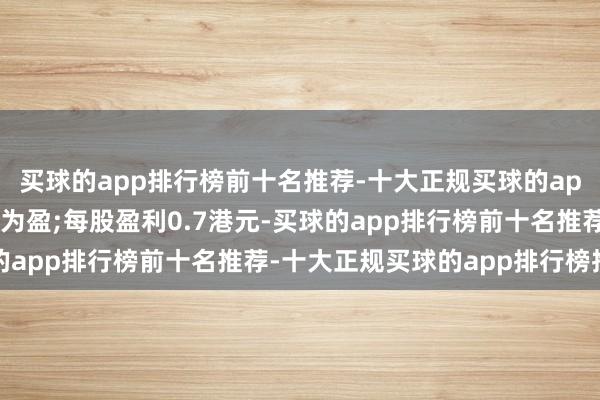 买球的app排行榜前十名推荐-十大正规买球的app排行榜推荐同比扭亏为盈;每股盈利0.7港元-买球的app排行榜前十名推荐-十大正规买球的app排行榜推荐