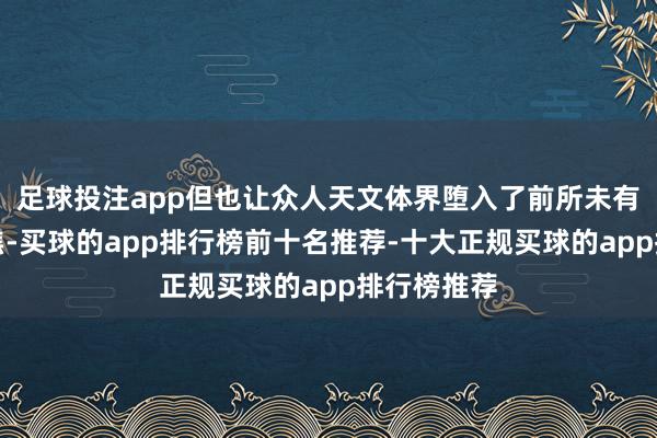 足球投注app但也让众人天文体界堕入了前所未有的集体心焦-买球的app排行榜前十名推荐-十大正规买球的app排行榜推荐