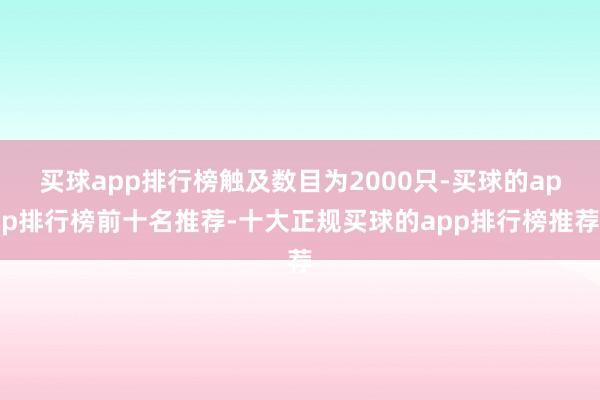 买球app排行榜触及数目为2000只-买球的app排行榜前十名推荐-十大正规买球的app排行榜推荐