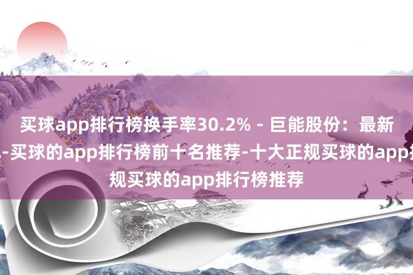 买球app排行榜换手率30.2% - 巨能股份：最新价39.58元-买球的app排行榜前十名推荐-十大正规买球的app排行榜推荐
