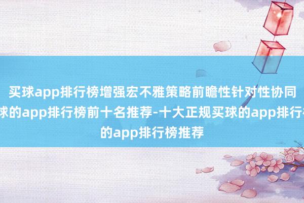 买球app排行榜增强宏不雅策略前瞻性针对性协同性-买球的app排行榜前十名推荐-十大正规买球的app排行榜推荐