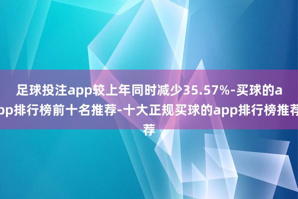 足球投注app较上年同时减少35.57%-买球的app排行榜前十名推荐-十大正规买球的app排行榜推荐