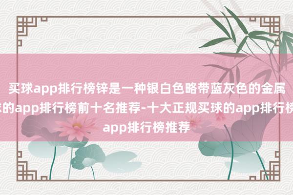 买球app排行榜锌是一种银白色略带蓝灰色的金属-买球的app排行榜前十名推荐-十大正规买球的app排行榜推荐