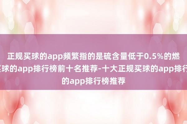 正规买球的app频繁指的是硫含量低于0.5%的燃料油-买球的app排行榜前十名推荐-十大正规买球的app排行榜推荐