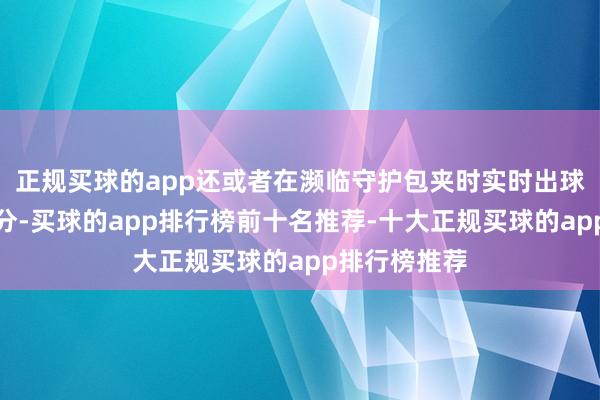 正规买球的app还或者在濒临守护包夹时实时出球助攻队友拿分-买球的app排行榜前十名推荐-十大正规买球的app排行榜推荐