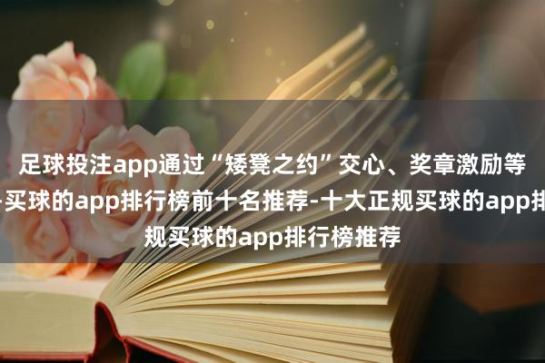 足球投注app通过“矮凳之约”交心、奖章激励等耐性招引-买球的app排行榜前十名推荐-十大正规买球的app排行榜推荐