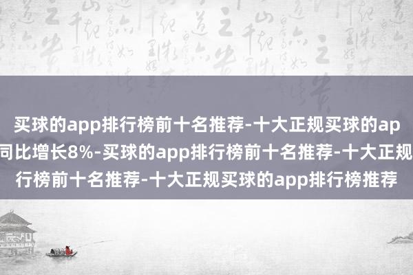 买球的app排行榜前十名推荐-十大正规买球的app排行榜推荐利润总数同比增长8%-买球的app排行榜前十名推荐-十大正规买球的app排行榜推荐