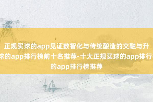 正规买球的app见证数智化与传统酿造的交融与升级-买球的app排行榜前十名推荐-十大正规买球的app排行榜推荐