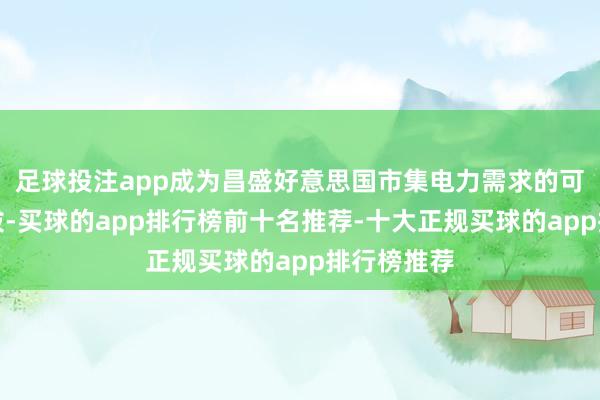 足球投注app成为昌盛好意思国市集电力需求的可靠技能选拔-买球的app排行榜前十名推荐-十大正规买球的app排行榜推荐