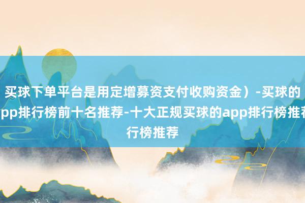 买球下单平台是用定增募资支付收购资金）-买球的app排行榜前十名推荐-十大正规买球的app排行榜推荐