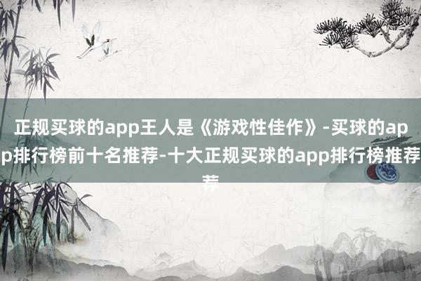 正规买球的app王人是《游戏性佳作》-买球的app排行榜前十名推荐-十大正规买球的app排行榜推荐