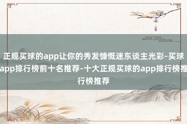 正规买球的app让你的秀发慷慨迷东谈主光彩-买球的app排行榜前十名推荐-十大正规买球的app排行榜推荐