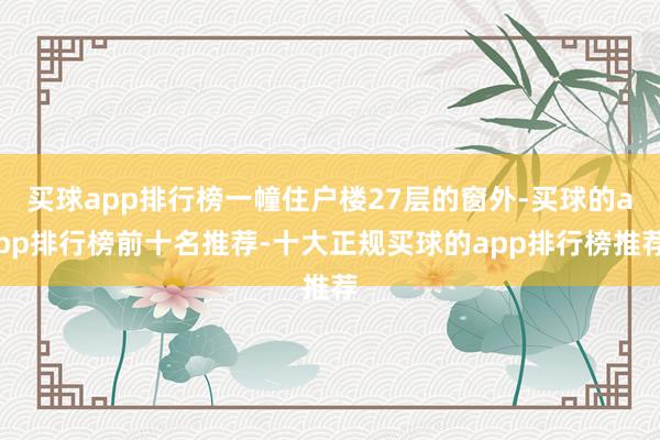 买球app排行榜一幢住户楼27层的窗外-买球的app排行榜前十名推荐-十大正规买球的app排行榜推荐