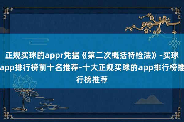 正规买球的appr凭据《第二次概括特检法》-买球的app排行榜前十名推荐-十大正规买球的app排行榜推荐