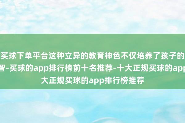 买球下单平台这种立异的教育神色不仅培养了孩子的逻辑想维才智-买球的app排行榜前十名推荐-十大正规买球的app排行榜推荐