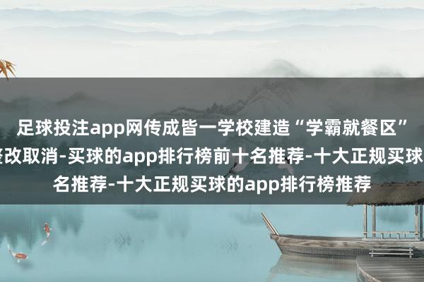 足球投注app网传成皆一学校建造“学霸就餐区”,校方致歉:已整改取消-买球的app排行榜前十名推荐-十大正规买球的app排行榜推荐