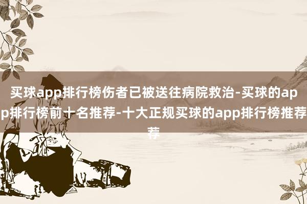 买球app排行榜伤者已被送往病院救治-买球的app排行榜前十名推荐-十大正规买球的app排行榜推荐