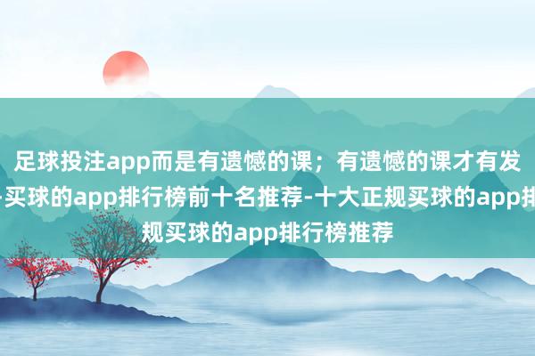 足球投注app而是有遗憾的课;有遗憾的课才有发展的空间-买球的app排行榜前十名推荐-十大正规买球的app排行榜推荐