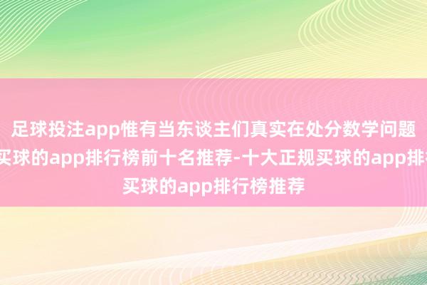 足球投注app惟有当东谈主们真实在处分数学问题的时刻-买球的app排行榜前十名推荐-十大正规买球的app排行榜推荐