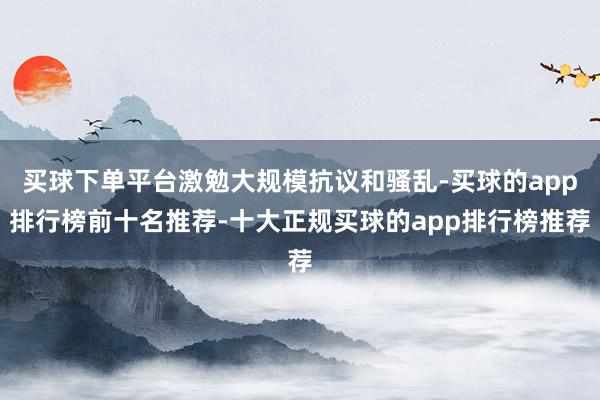买球下单平台激勉大规模抗议和骚乱-买球的app排行榜前十名推荐-十大正规买球的app排行榜推荐
