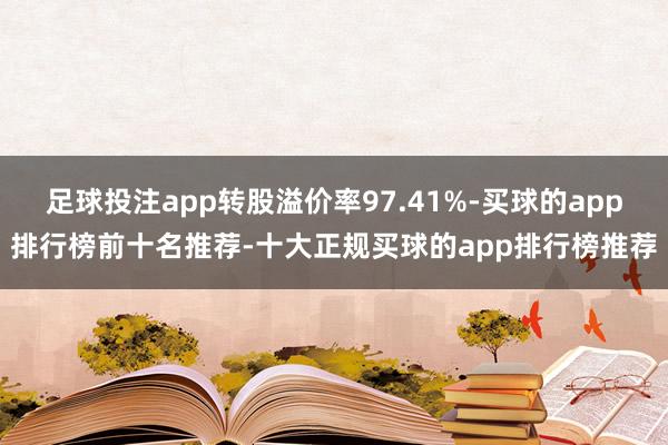 足球投注app转股溢价率97.41%-买球的app排行榜前十名推荐-十大正规买球的app排行榜推荐