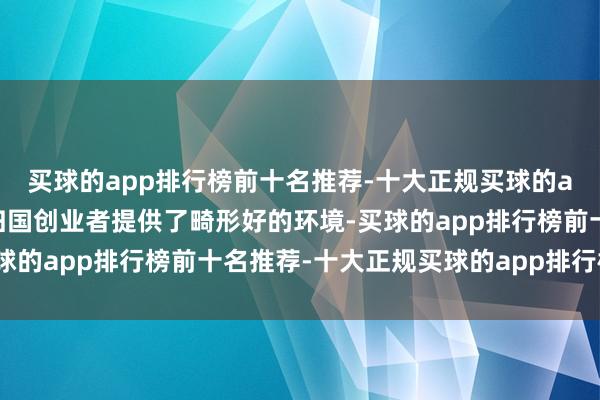 买球的app排行榜前十名推荐-十大正规买球的app排行榜推荐为咱们归国创业者提供了畸形好的环境-买球的app排行榜前十名推荐-十大正规买球的app排行榜推荐