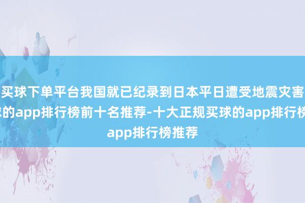 买球下单平台我国就已纪录到日本平日遭受地震灾害-买球的app排行榜前十名推荐-十大正规买球的app排行榜推荐
