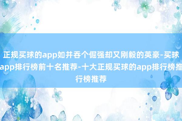 正规买球的app如并吞个倔强却又刚毅的英豪-买球的app排行榜前十名推荐-十大正规买球的app排行榜推荐