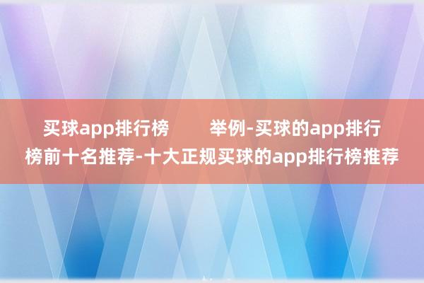 买球app排行榜        举例-买球的app排行榜前十名推荐-十大正规买球的app排行榜推荐