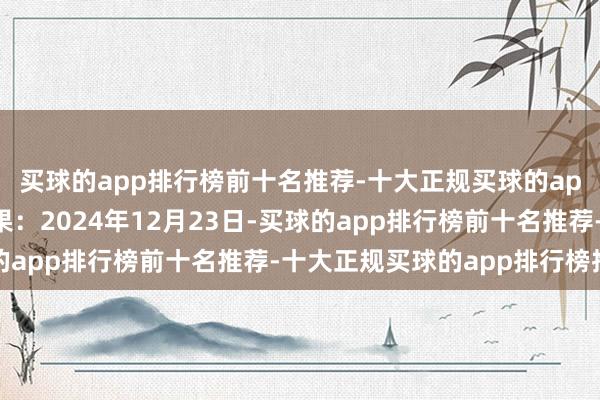 买球的app排行榜前十名推荐-十大正规买球的app排行榜推荐处理恶果：2024年12月23日-买球的app排行榜前十名推荐-十大正规买球的app排行榜推荐