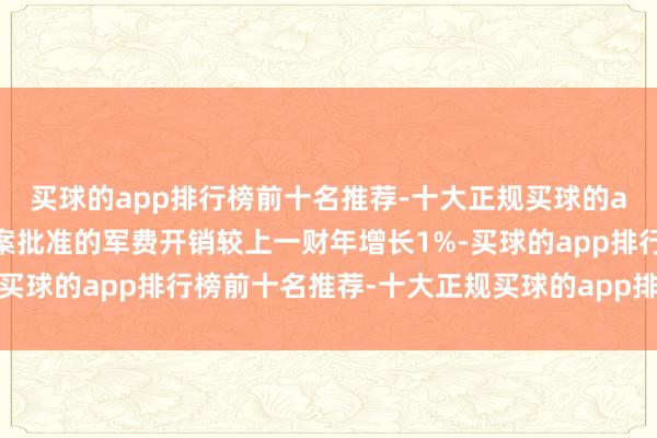 买球的app排行榜前十名推荐-十大正规买球的app排行榜推荐这一法案批准的军费开销较上一财年增长1%-买球的app排行榜前十名推荐-十大正规买球的app排行榜推荐
