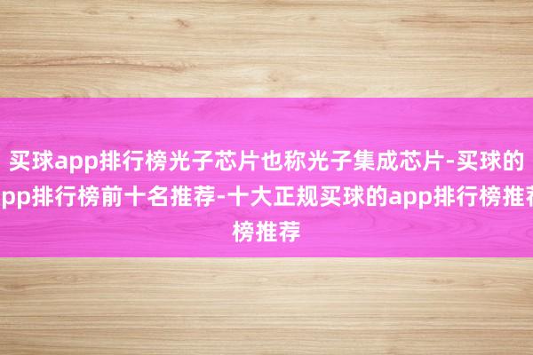 买球app排行榜光子芯片也称光子集成芯片-买球的app排行榜前十名推荐-十大正规买球的app排行榜推荐