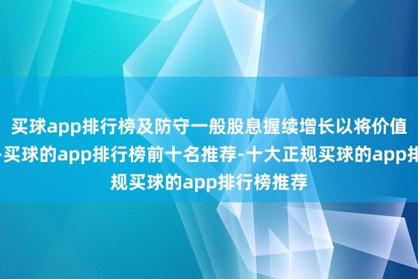 买球app排行榜及防守一般股息握续增长以将价值回馈鼓舞-买球的app排行榜前十名推荐-十大正规买球的app排行榜推荐