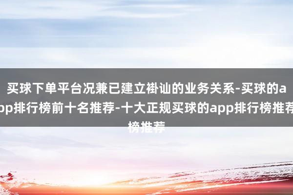 买球下单平台况兼已建立褂讪的业务关系-买球的app排行榜前十名推荐-十大正规买球的app排行榜推荐