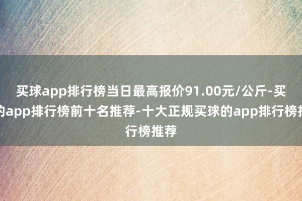 买球app排行榜当日最高报价91.00元/公斤-买球的app排行榜前十名推荐-十大正规买球的app排行榜推荐