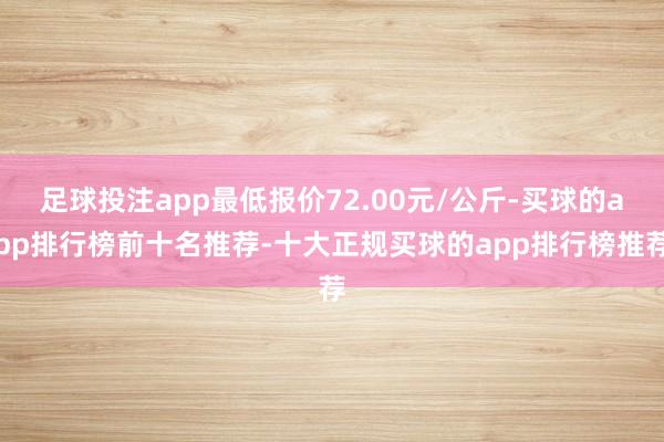 足球投注app最低报价72.00元/公斤-买球的app排行榜前十名推荐-十大正规买球的app排行榜推荐