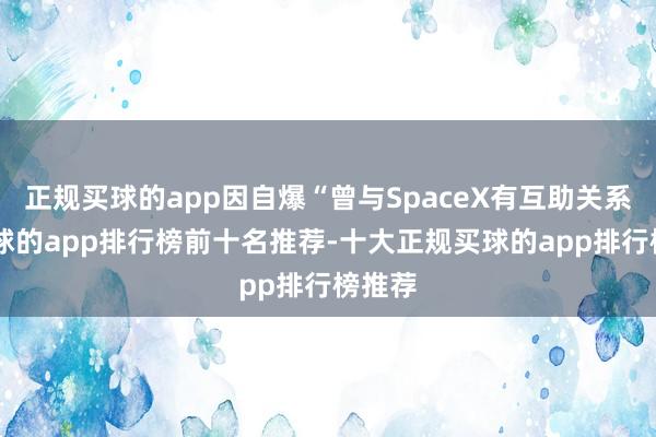 正规买球的app因自爆“曾与SpaceX有互助关系”-买球的app排行榜前十名推荐-十大正规买球的app排行榜推荐
