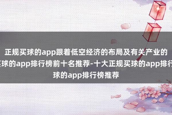 正规买球的app跟着低空经济的布局及有关产业的崛起-买球的app排行榜前十名推荐-十大正规买球的app排行榜推荐