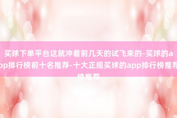 买球下单平台这就冲着前几天的试飞来的-买球的app排行榜前十名推荐-十大正规买球的app排行榜推荐