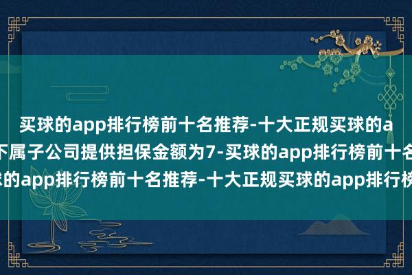 买球的app排行榜前十名推荐-十大正规买球的app排行榜推荐公司为下属子公司提供担保金额为7-买球的app排行榜前十名推荐-十大正规买球的app排行榜推荐