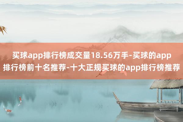 买球app排行榜成交量18.56万手-买球的app排行榜前十名推荐-十大正规买球的app排行榜推荐