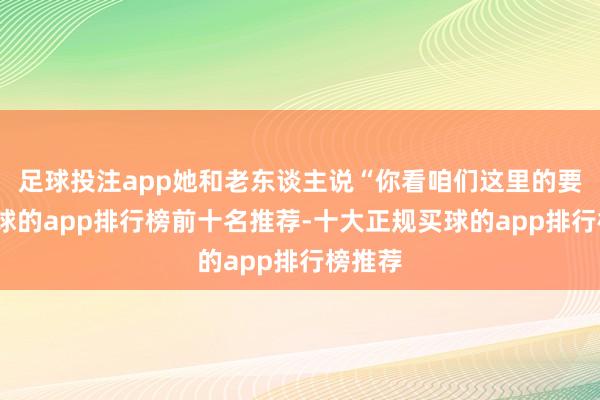 足球投注app她和老东谈主说“你看咱们这里的要求-买球的app排行榜前十名推荐-十大正规买球的app排行榜推荐